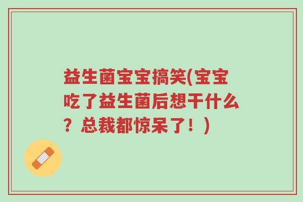 益生菌宝宝搞笑(宝宝吃了益生菌后想干什么？总裁都惊呆了！)-第1张图片-超越