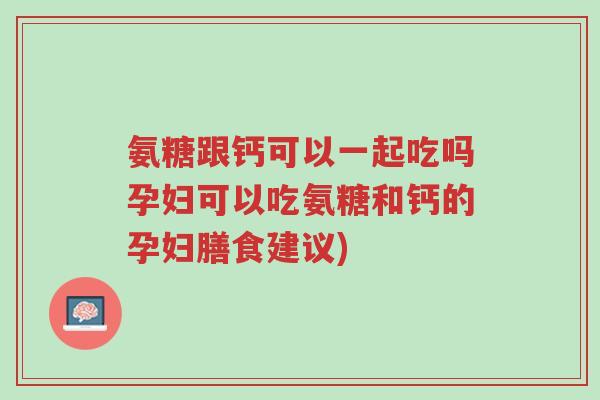 氨糖跟钙可以一起吃吗孕妇可以吃氨糖和钙的孕妇膳食建议)-第1张图片-超越 氨糖跟钙可以一起吃吗孕妇可以吃氨糖和钙的孕妇膳食建议)-第1张图片-超越