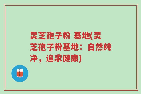 灵芝孢子粉 基地(灵芝孢子粉基地:自然纯净,追求健康)-第1张图片-超越 灵芝孢子粉 基地(灵芝孢子粉基地:自然纯净,追求健康)-第1张图片-超越