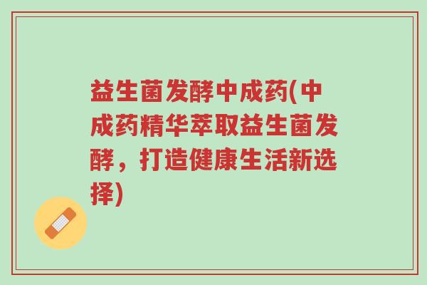 益生菌发酵中成药(中成药精华萃取益生菌发酵,打造健康生活新选择)-第1张图片-超越 益生菌发酵中成药(中成药精华萃取益生菌发酵,打造健康生活新选择)-第1张图片-超越