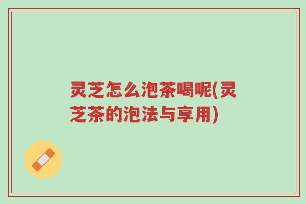 灵芝怎么泡茶喝呢(灵芝茶的泡法与享用)-第1张图片-超越 灵芝怎么泡茶喝呢(灵芝茶的泡法与享用)-第1张图片-超越