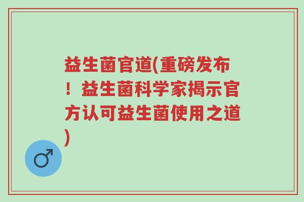 益生菌官道(重磅发布!益生菌科学家揭示官方认可益生菌使用之道)-第1张图片-超越 益生菌官道(重磅发布!益生菌科学家揭示官方认可益生菌使用之道)-第1张图片-超越