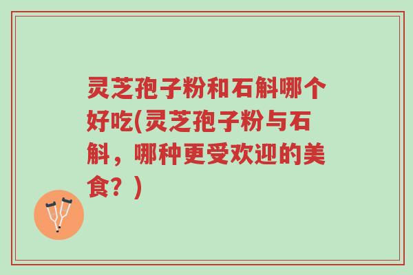 灵芝孢子粉和石斛哪个好吃(灵芝孢子粉与石斛，哪种更受欢迎的美食？)-第1张图片-超越