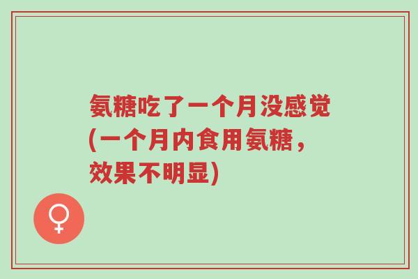 氨糖吃了一个月没感觉(一个月内食用氨糖,效果不明显)-第1张图片-超越 氨糖吃了一个月没感觉(一个月内食用氨糖,效果不明显)-第1张图片-超越
