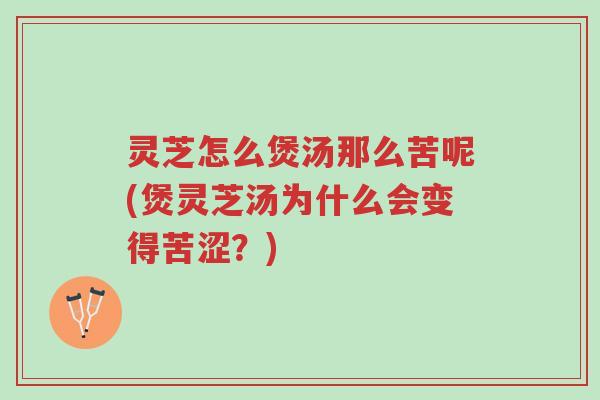 灵芝怎么煲汤那么苦呢(煲灵芝汤为什么会变得苦涩?)-第1张图片-超越 灵芝怎么煲汤那么苦呢(煲灵芝汤为什么会变得苦涩?)-第1张图片-超越