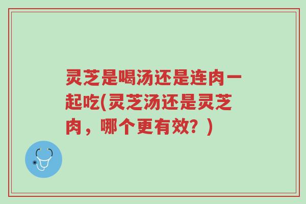 灵芝是喝汤还是连肉一起吃(灵芝汤还是灵芝肉,哪个更有效?)-第1张图片-超越 灵芝是喝汤还是连肉一起吃(灵芝汤还是灵芝肉,哪个更有效?)-第1张图片-超越