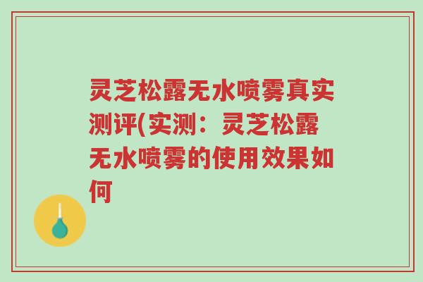 灵芝松露无水喷雾真实测评(实测:灵芝松露无水喷雾的使用效果如何-第1张图片-超越 灵芝松露无水喷雾真实测评(实测:灵芝松露无水喷雾的使用效果如何-第1张图片-超越