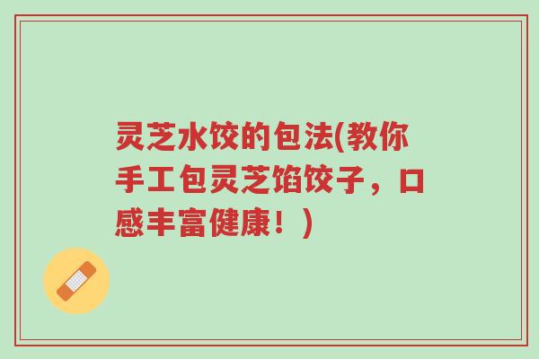灵芝水饺的包法(教你手工包灵芝馅饺子,口感丰富健康!)-第1张图片-超越 灵芝水饺的包法(教你手工包灵芝馅饺子,口感丰富健康!)-第1张图片-超越