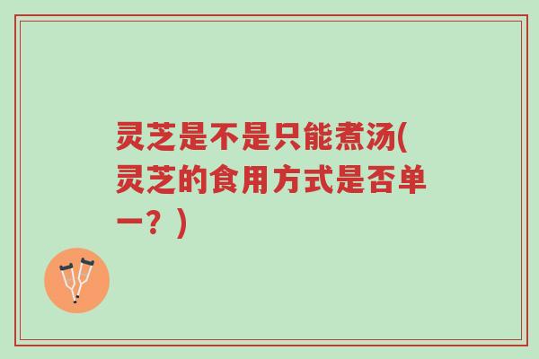 灵芝是不是只能煮汤(灵芝的食用方式是否单一？)-第1张图片-超越