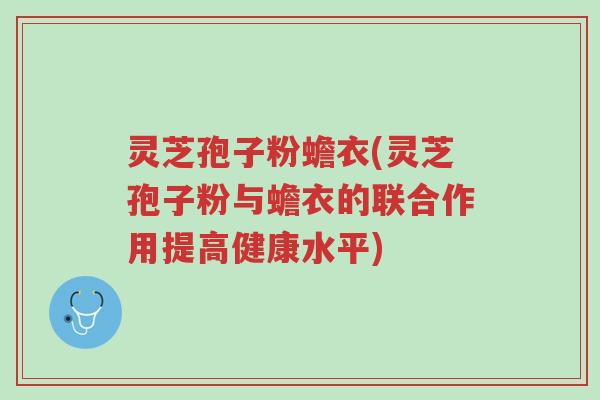 灵芝孢子粉蟾衣(灵芝孢子粉与蟾衣的联合作用提高健康水平)-第1张图片-超越 灵芝孢子粉蟾衣(灵芝孢子粉与蟾衣的联合作用提高健康水平)-第1张图片-超越