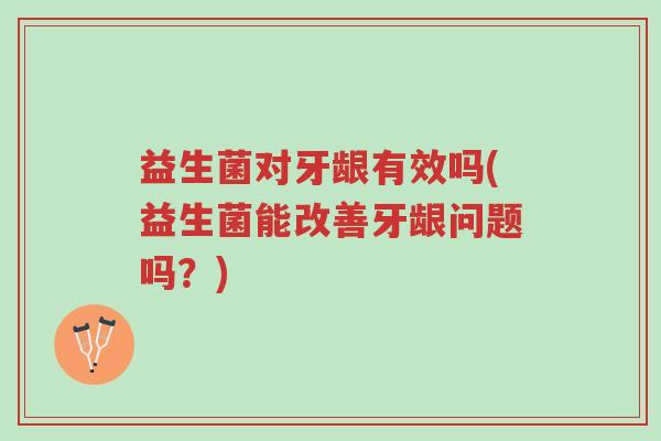 益生菌对牙龈有效吗(益生菌能改善牙龈问题吗?)-第1张图片-超越 益生菌对牙龈有效吗(益生菌能改善牙龈问题吗?)-第1张图片-超越