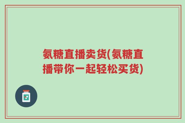 氨糖直播卖货(氨糖直播带你一起轻松买货)-第1张图片-超越 氨糖直播卖货(氨糖直播带你一起轻松买货)-第1张图片-超越