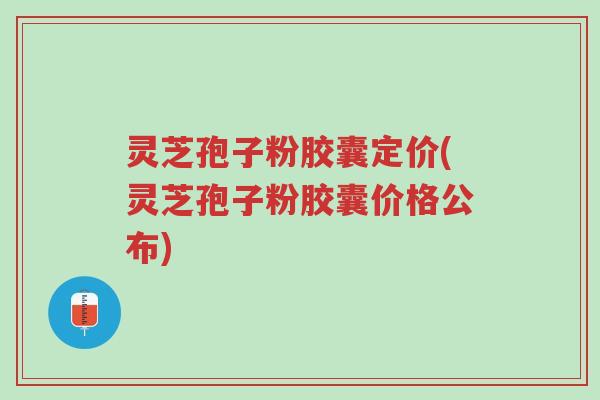 灵芝孢子粉胶囊定价(灵芝孢子粉胶囊价格公布)-第1张图片-超越 灵芝孢子粉胶囊定价(灵芝孢子粉胶囊价格公布)-第1张图片-超越