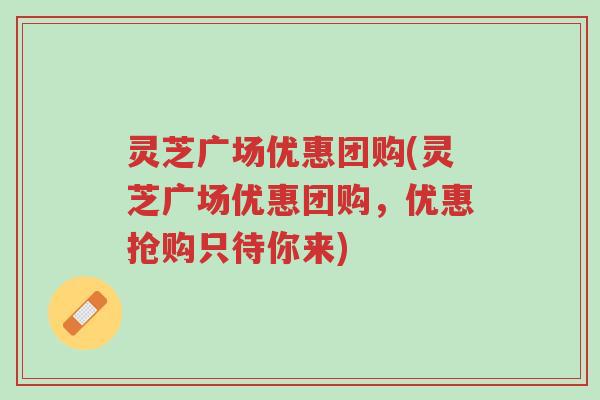 灵芝广场优惠团购(灵芝广场优惠团购，优惠抢购只待你来)-第1张图片-超越