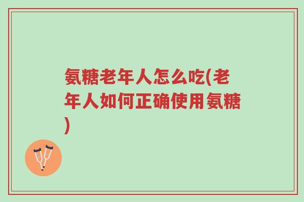 氨糖老年人怎么吃(老年人如何正确使用氨糖)-第1张图片-超越 氨糖老年人怎么吃(老年人如何正确使用氨糖)-第1张图片-超越