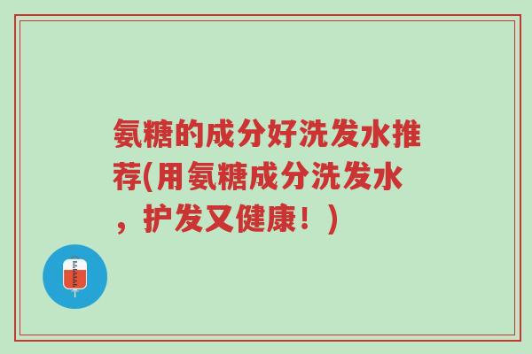 氨糖的成分好洗发水推荐(用氨糖成分洗发水，护发又健康！)-第1张图片-超越