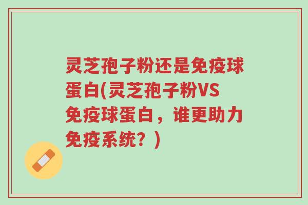灵芝孢子粉还是免疫球蛋白(灵芝孢子粉VS免疫球蛋白，谁更助力免疫系统？)-第1张图片-超越