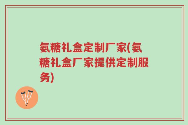 氨糖礼盒定制厂家(氨糖礼盒厂家提供定制服务)-第1张图片-超越 氨糖礼盒定制厂家(氨糖礼盒厂家提供定制服务)-第1张图片-超越