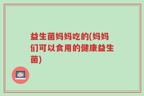 益生菌妈妈吃的(妈妈们可以食用的健康益生菌)-第1张图片-超越 益生菌妈妈吃的(妈妈们可以食用的健康益生菌)-第1张图片-超越