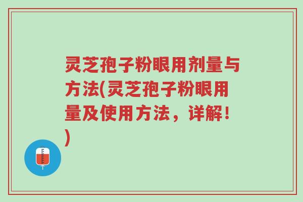 灵芝孢子粉眼用剂量与方法(灵芝孢子粉眼用量及使用方法,详解!)-第1张图片-超越 灵芝孢子粉眼用剂量与方法(灵芝孢子粉眼用量及使用方法,详解!)-第1张图片-超越