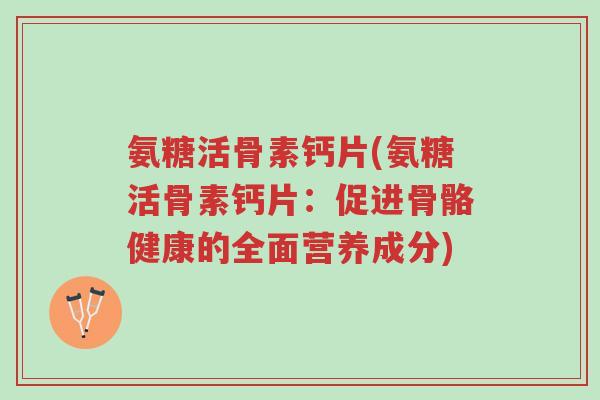 氨糖活骨素钙片(氨糖活骨素钙片:促进骨骼健康的全面营养成分)-第1张图片-超越 氨糖活骨素钙片(氨糖活骨素钙片:促进骨骼健康的全面营养成分)-第1张图片-超越