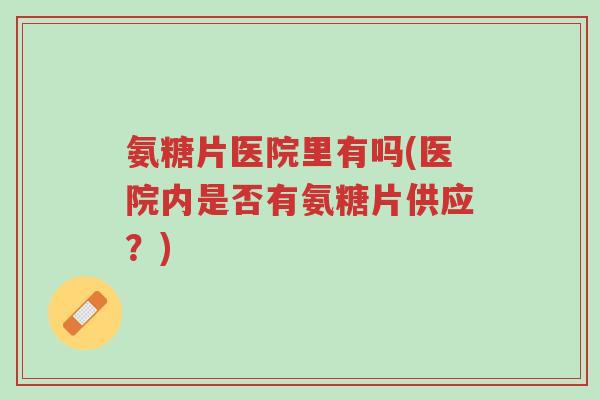 氨糖片医院里有吗(医院内是否有氨糖片供应？)-第1张图片-超越