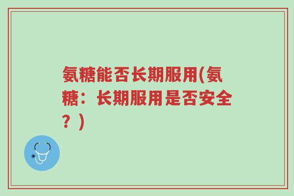 氨糖能否长期服用(氨糖：长期服用是否安全？)-第1张图片-超越