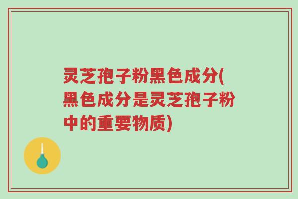 灵芝孢子粉黑色成分(黑色成分是灵芝孢子粉中的重要物质)-第1张图片-超越 灵芝孢子粉黑色成分(黑色成分是灵芝孢子粉中的重要物质)-第1张图片-超越