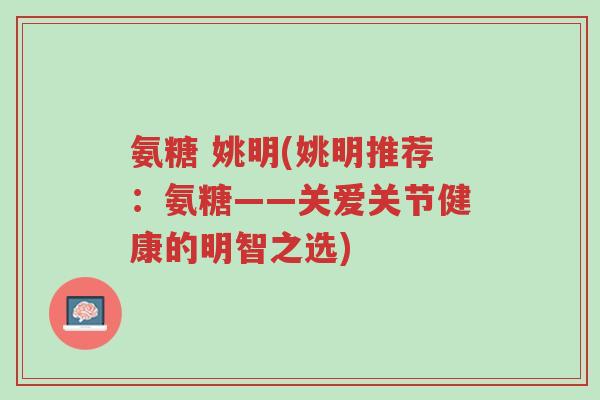 氨糖 姚明(姚明推荐:氨糖——关爱关节健康的明智之选)-第1张图片-超越 氨糖 姚明(姚明推荐:氨糖——关爱关节健康的明智之选)-第1张图片-超越