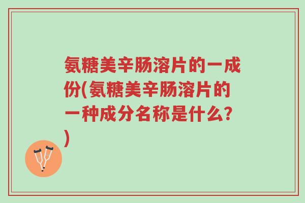 氨糖美辛肠溶片的一成份(氨糖美辛肠溶片的一种成分名称是什么?)-第1张图片-超越 氨糖美辛肠溶片的一成份(氨糖美辛肠溶片的一种成分名称是什么?)-第1张图片-超越