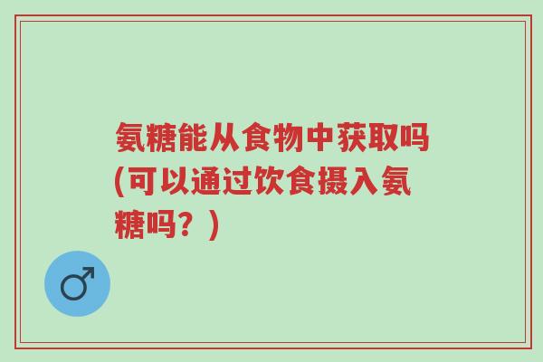 氨糖能从食物中获取吗(可以通过饮食摄入氨糖吗？)-第1张图片-超越