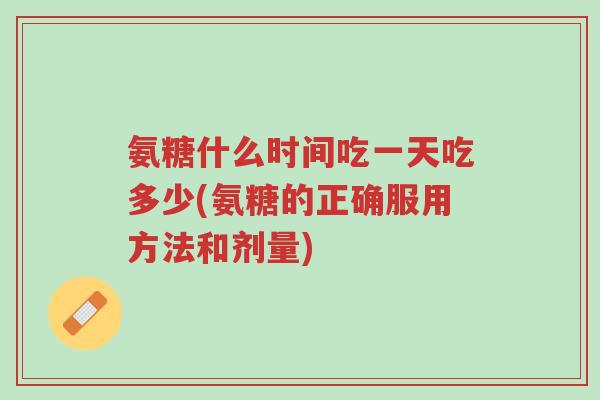 氨糖什么时间吃一天吃多少(氨糖的正确服用方法和剂量)-第1张图片-超越 氨糖什么时间吃一天吃多少(氨糖的正确服用方法和剂量)-第1张图片-超越