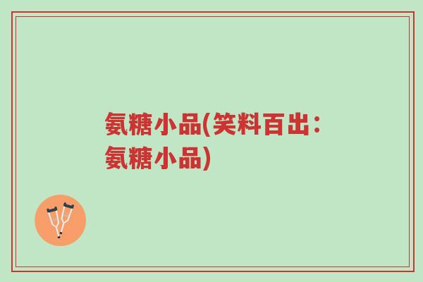 氨糖小品(笑料百出：氨糖小品)-第1张图片-超越