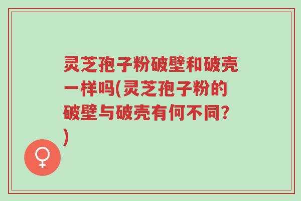 灵芝孢子粉破壁和破壳一样吗(灵芝孢子粉的破壁与破壳有何不同?)-第1张图片-超越 灵芝孢子粉破壁和破壳一样吗(灵芝孢子粉的破壁与破壳有何不同?)-第1张图片-超越