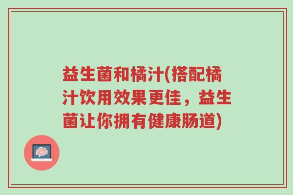 益生菌和橘汁(搭配橘汁饮用效果更佳,益生菌让你拥有健康肠道)-第1张图片-超越 益生菌和橘汁(搭配橘汁饮用效果更佳,益生菌让你拥有健康肠道)-第1张图片-超越