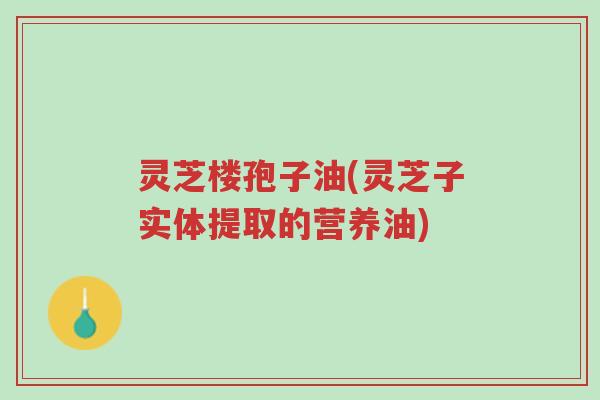 灵芝楼孢子油(灵芝子实体提取的营养油)-第1张图片-超越 灵芝楼孢子油(灵芝子实体提取的营养油)-第1张图片-超越