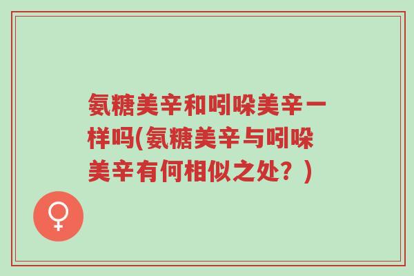 氨糖美辛和吲哚美辛一样吗(氨糖美辛与吲哚美辛有何相似之处?)-第1张图片-超越 氨糖美辛和吲哚美辛一样吗(氨糖美辛与吲哚美辛有何相似之处?)-第1张图片-超越