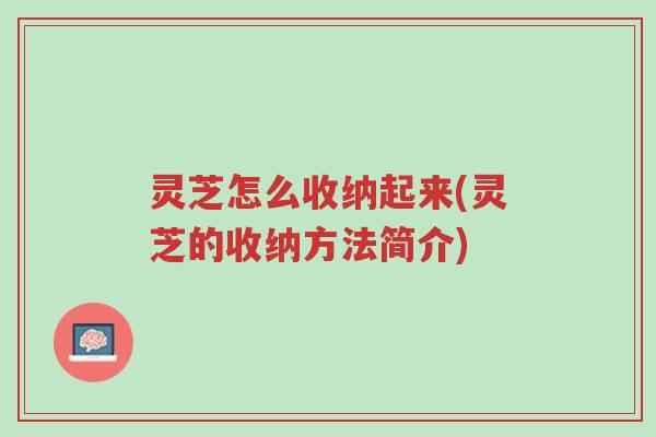 灵芝怎么收纳起来(灵芝的收纳方法简介)-第1张图片-超越 灵芝怎么收纳起来(灵芝的收纳方法简介)-第1张图片-超越