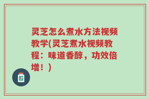灵芝怎么煮水方法视频教学(灵芝煮水视频教程:味道香醇,功效倍增!)-第1张图片-超越 灵芝怎么煮水方法视频教学(灵芝煮水视频教程:味道香醇,功效倍增!)-第1张图片-超越