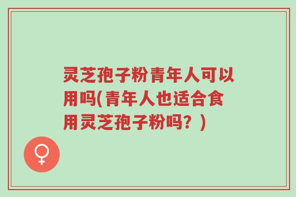 灵芝孢子粉青年人可以用吗(青年人也适合食用灵芝孢子粉吗?)-第1张图片-超越 灵芝孢子粉青年人可以用吗(青年人也适合食用灵芝孢子粉吗?)-第1张图片-超越