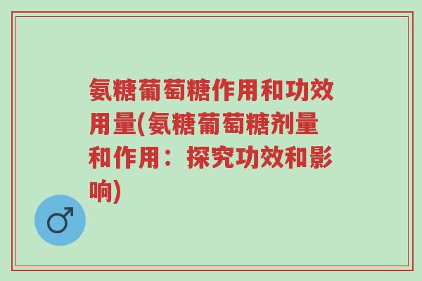 氨糖葡萄糖作用和功效用量(氨糖葡萄糖剂量和作用：探究功效和影响)-第1张图片-超越