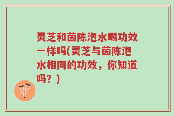 灵芝和茵陈泡水喝功效一样吗(灵芝与茵陈泡水相同的功效,你知道吗?)-第1张图片-超越 灵芝和茵陈泡水喝功效一样吗(灵芝与茵陈泡水相同的功效,你知道吗?)-第1张图片-超越