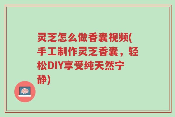 灵芝怎么做香囊视频(手工制作灵芝香囊,轻松DIY享受纯天然宁静)-第1张图片-超越 灵芝怎么做香囊视频(手工制作灵芝香囊,轻松DIY享受纯天然宁静)-第1张图片-超越