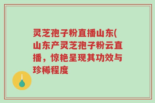 灵芝孢子粉直播山东(山东产灵芝孢子粉云直播,惊艳呈现其功效与珍稀程度-第1张图片-超越 灵芝孢子粉直播山东(山东产灵芝孢子粉云直播,惊艳呈现其功效与珍稀程度-第1张图片-超越
