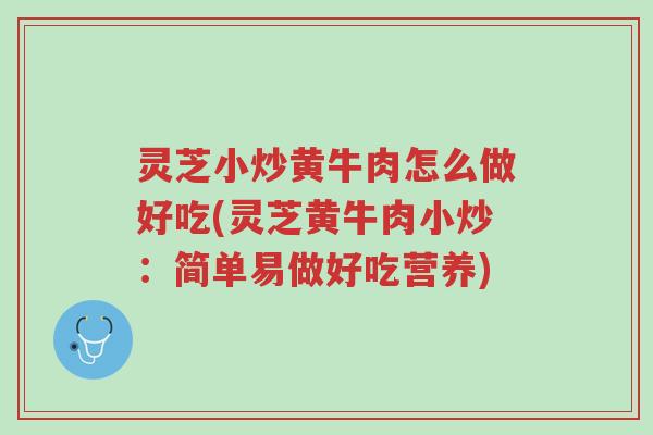 灵芝小炒黄牛肉怎么做好吃(灵芝黄牛肉小炒：简单易做好吃营养)-第1张图片-超越