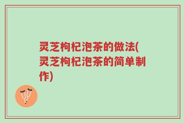 灵芝枸杞泡茶的做法(灵芝枸杞泡茶的简单制作)-第1张图片-超越