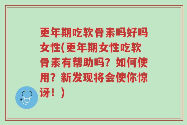 更年期吃软骨素吗好吗女性(更年期女性吃软骨素有帮助吗?如何使用?新发现将会使你惊讶!)-第1张图片-超越 更年期吃软骨素吗好吗女性(更年期女性吃软骨素有帮助吗?如何使用?新发现将会使你惊讶!)-第1张图片-超越