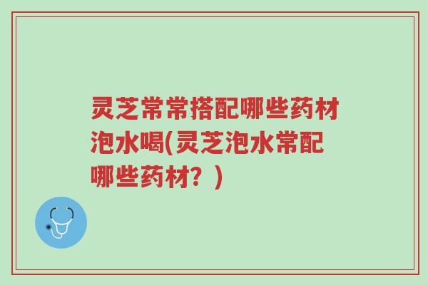 灵芝常常搭配哪些药材泡水喝(灵芝泡水常配哪些药材?)-第1张图片-超越 灵芝常常搭配哪些药材泡水喝(灵芝泡水常配哪些药材?)-第1张图片-超越