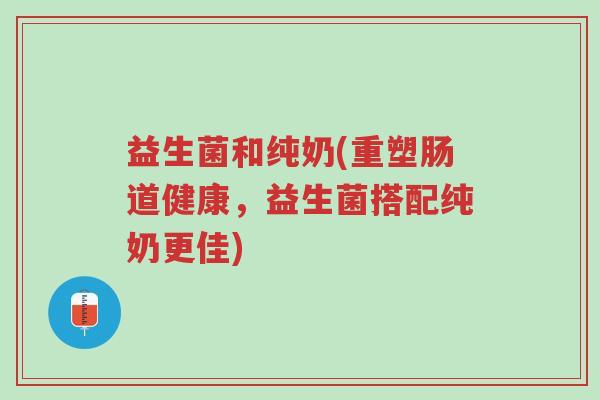 益生菌和纯奶(重塑肠道健康,益生菌搭配纯奶更佳)-第1张图片-超越 益生菌和纯奶(重塑肠道健康,益生菌搭配纯奶更佳)-第1张图片-超越