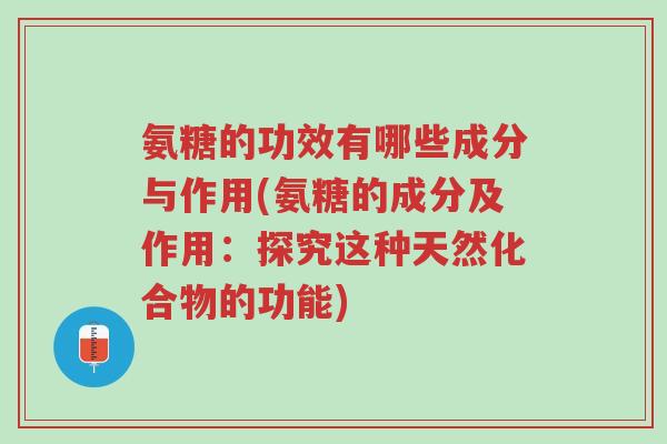 氨糖的功效有哪些成分与作用(氨糖的成分及作用:探究这种天然化合物的功能)-第1张图片-超越 氨糖的功效有哪些成分与作用(氨糖的成分及作用:探究这种天然化合物的功能)-第1张图片-超越